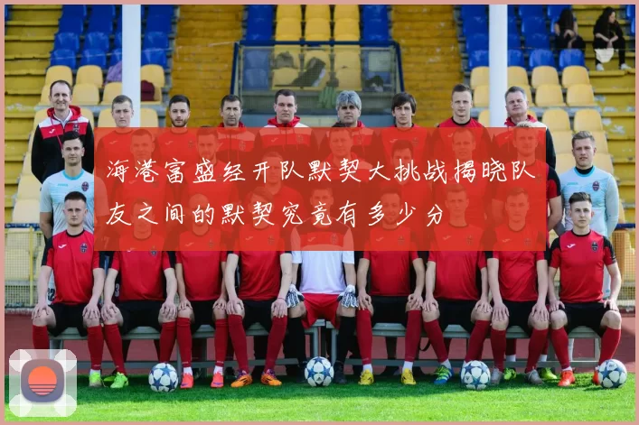 海港富盛经开队默契大挑战揭晓队友之间的默契究竟有多少分