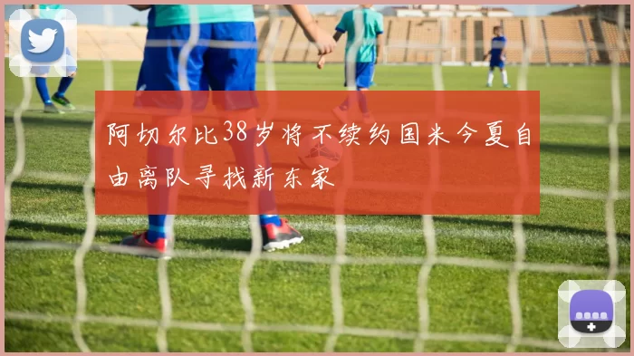 阿切尔比38岁将不续约国米今夏自由离队寻找新东家