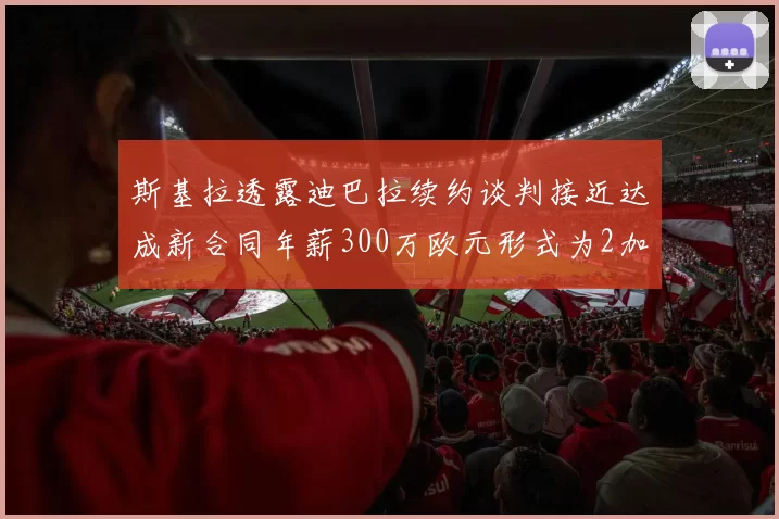 斯基拉透露迪巴拉续约谈判接近达成新合同年薪300万欧元形式为2加1