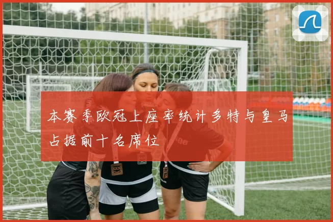 本赛季欧冠上座率统计多特与皇马占据前十名席位