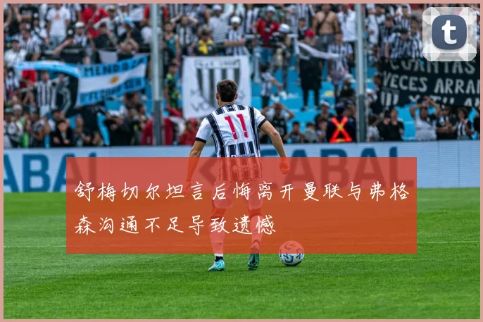 舒梅切尔坦言后悔离开曼联与弗格森沟通不足导致遗憾