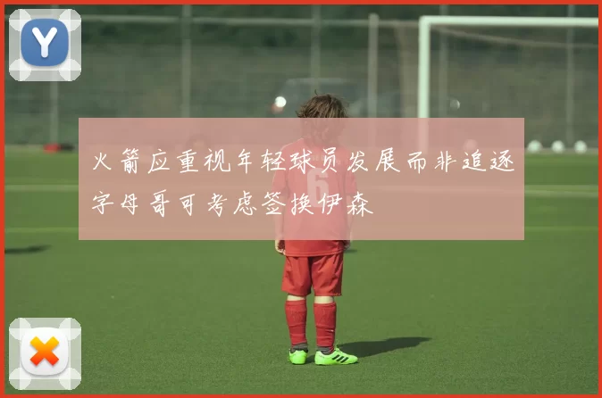 火箭应重视年轻球员发展而非追逐字母哥可考虑签换伊森