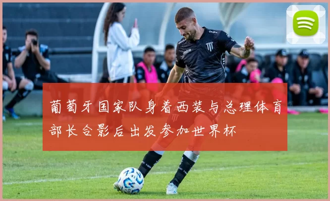 葡萄牙国家队身着西装与总理体育部长合影后出发参加世界杯