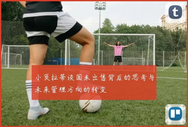 小莫拉蒂谈国米出售背后的思考与未来管理方向的转变