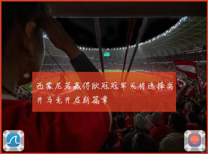 西蒙尼若赢得欧冠冠军或将选择离开马竞开启新篇章