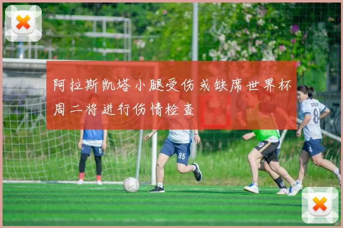 阿拉斯凯塔小腿受伤或缺席世界杯周二将进行伤情检查