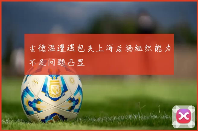 古德温遭遇包夹上海后场组织能力不足问题凸显