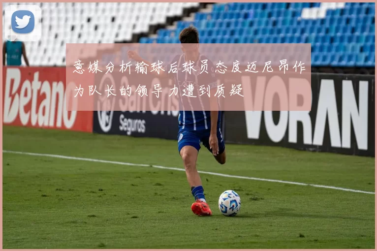 意媒分析输球后球员态度迈尼昂作为队长的领导力遭到质疑
