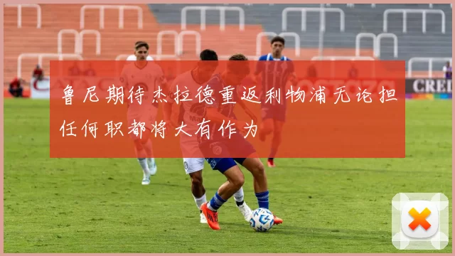 鲁尼期待杰拉德重返利物浦无论担任何职都将大有作为