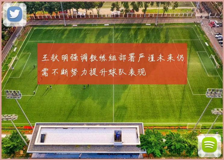 王秋明强调教练组部署严谨未来仍需不断努力提升球队表现