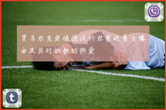 贾马尔克劳福德谈科尔重返勇士缘由及其对执教的热爱