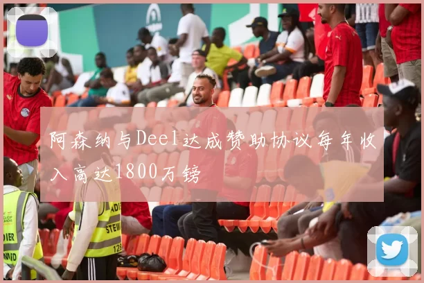 阿森纳与Deel达成赞助协议每年收入高达1800万镑