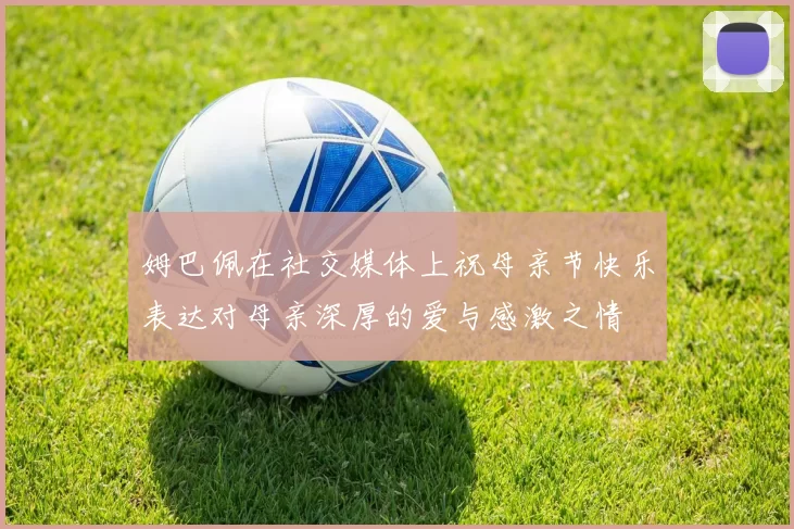 姆巴佩在社交媒体上祝母亲节快乐表达对母亲深厚的爱与感激之情